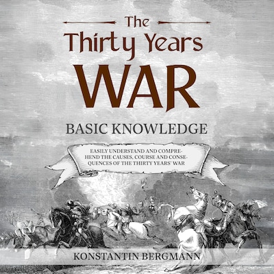 The Thirty Years' War: Basic Knowledge: Easily Understand and Comprehend the Causes, Course and Consequences of the Thirty Years' War