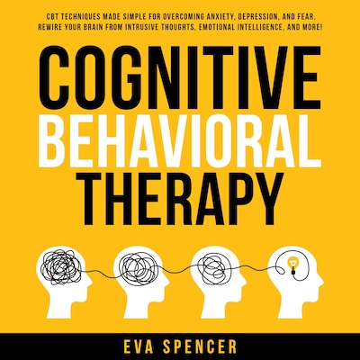 Cognitive Behavioral Therapy: CBT Techniques Made Simple for Overcoming Anxiety, Depression, and Fear. Rewire Your Brain From Intrusive Thoughts, Emotional Intelligence, and More!