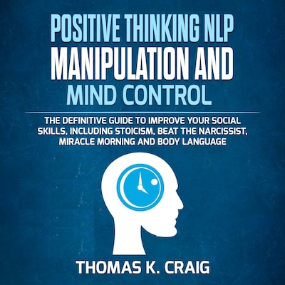 POSITIVE THINKING NLP MANIPULATION and MIND CONTROL: The definitive Guide to Improve your social skills, including Stoicism, Beat the Narcissist, Miracle morning and Body Language