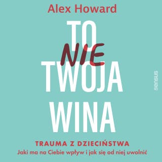 To nie Twoja wina. Trauma z dzieciństwa: jaki ma na Ciebie wpływ i jak się od niej uwolnić: Alex Howard – okładka audiobooka, autor Alex Howard