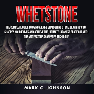 Whetstone: The Complete Guide To Using A Knife Sharpening Stone; Learn How To Sharpen Your Knives And Achieve The Ultimate Japanese Blade Cut With The Waterstone Sharpener Technique