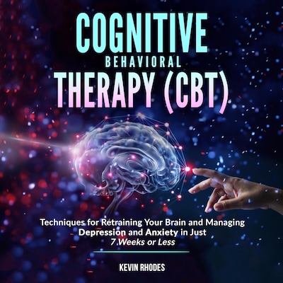 Cognitive Behavioral Therapy (CBT): Techniques for Retraining Your Brain and Managing Depression and Anxiety in Just 7 Weeks or Less