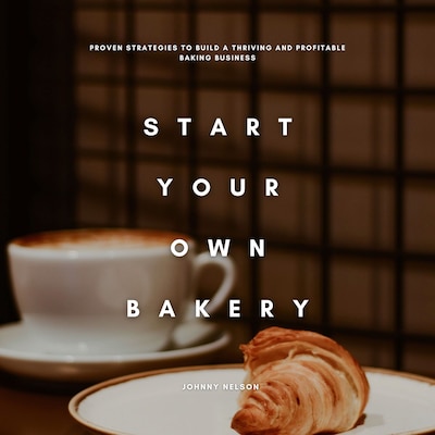 Start Your Own Bakery: Proven Strategies to Build a Thriving and Profitable Baking Business – omslag til lydbogen af Johnny Nelson