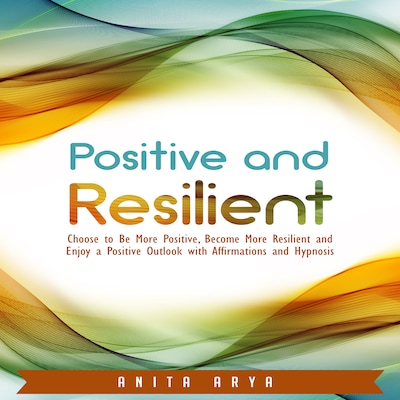 Positive and Resilient: Choose to Be More Positive, Become More Resilient and Enjoy a Positive Outlook with Affirmations and Hypnosis – omslag til lydbogen af Anita Arya
