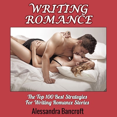 Writing Romance: The Top 100 Best Strategies For Writing Romance Stories