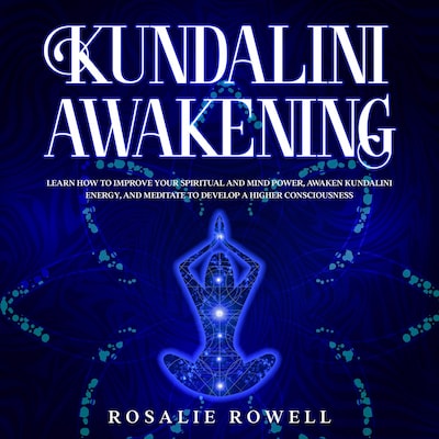 Kundalini Awakening: Learn How to Improve Your Spiritual and Mind Power, Awaken Kundalini Energy, and Meditate to Develop a Higher Consciousness