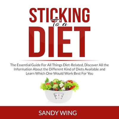 Sticking to a Diet: The Essential Guide For All Things Diet-Related, Discover All the Information About the Different Kind of Diets Available and Learn Which One Would Work Best For You