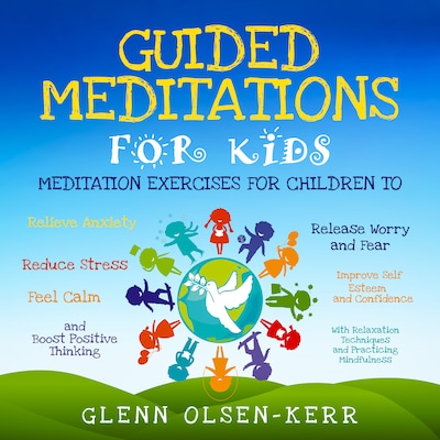 Guided Meditations for Kids: Meditation Exercises for Children to Relieve Anxiety, Release Worry and Fear, Reduce Stress, Improve Self Esteem and Confidence, Feel Calm, and Boost Positive Thinking With Relaxation Techniques and Practicing Mindfulness