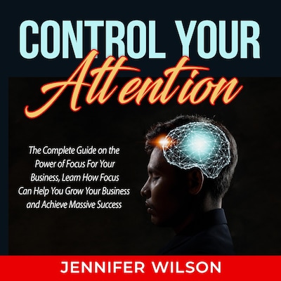 Control Your Attention: The Complete Guide on the Power of Focus For Your Business, Learn How Focus Can Help You Grow Your Business and Achieve Massive Success – omslag til lydbogen af Jennifer Wilson