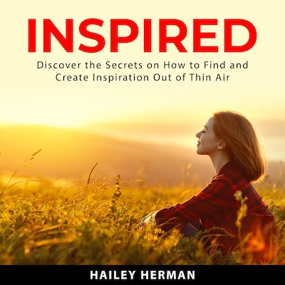 Inspired: Discover the Secrets on How to Find and Create Inspiration Out of Thin Air