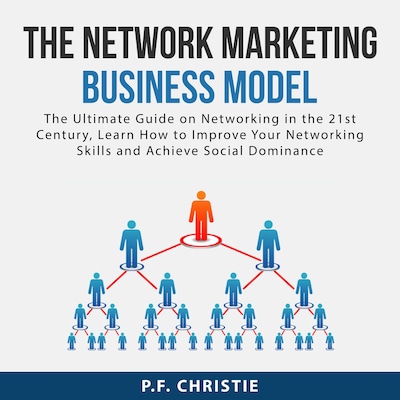 The Network Marketing Business Model: The Ultimate Guide on Networking in the 21st Century, Learn How to Improve Your Networking Skills and Achieve Social Dominance