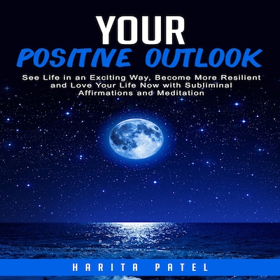 Your Positive Outlook: See Life in an Exciting Way, Become More Resilient and Love Your Life Now with Subliminal Affirmations and Meditation