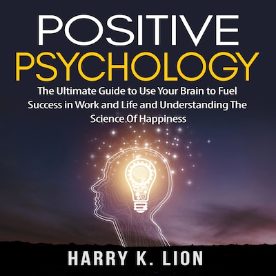 Positive Psychology: The Ultimate Guide to Use Your Brain to Fuel Success in Work and Life and Understanding The Science Of Happiness – omslag til lydbogen af Harry K. Lion