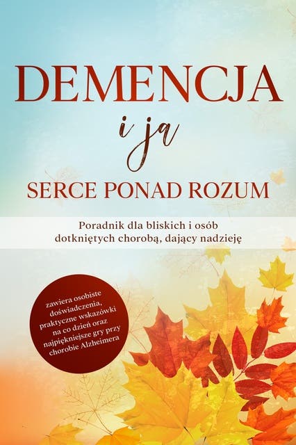 Demencja i ja – Serce ponad rozum: Poradnik dla bliskich i osób dotkniętych chorobą, dający nadzieję | zawiera osobiste doświadczenia, praktyczne wskazówki na co dzień oraz najpiękniejsze gry przy chorobie Alzheimera