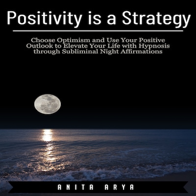 Positivity is a Strategy: Choose Optimism and Use Your Positive Outlook to Elevate Your Life with Hypnosis through Subliminal Night Affirmations