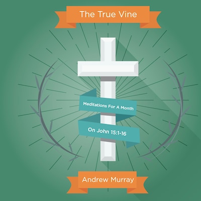 The True Vine: Meditations For A Month On John 15:1-16
