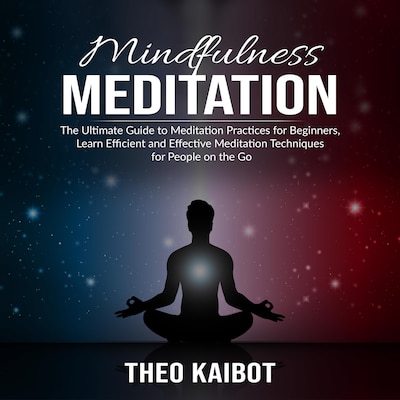 Mindfulness Meditation: The Ultimate Guide to Meditation Practices for Beginners, Learn Efficient and Effective Meditation Techniques for People on the Go