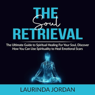 Soul Retrieval: The Ultimate Guide to Spiritual Healing For Your Soul, Discover How You Can Use Spirituality to Heal Emotional Scars