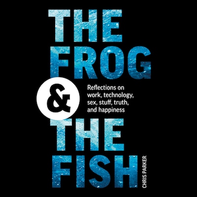 The Frog and the Fish: Reflections on Work, Technology, Sex, Stuff, Truth, and Happiness – omslag til lydbogen af Chris Parker