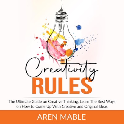 Creativity Rules: The Ultimate Guide on Creative Thinking, Learn The Best Ways on How to Come Up With Creative and Original Ideas