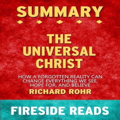 The Universal Christ: How a Forgotten Reality Can Change Everything We See, Hope For, and Believe by Richard Rohr: Summary by Fireside Reads