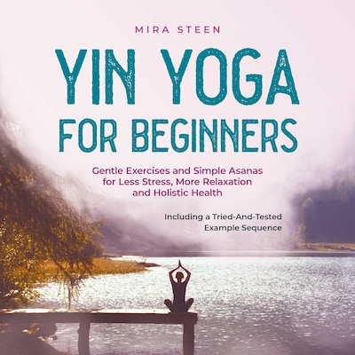 Yin Yoga for Beginners Gentle Exercises and Simple Asanas for Less Stress, More Relaxation and Holistic Health - Including a Tried-And-Tested Example Sequence