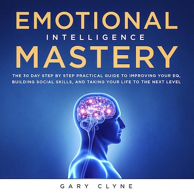 Emotional Intelligence Mastery: The 30 Day Step by Step Practical Guide to Improving your EQ, Building Social Skills, and Taking your Life to The Next Level