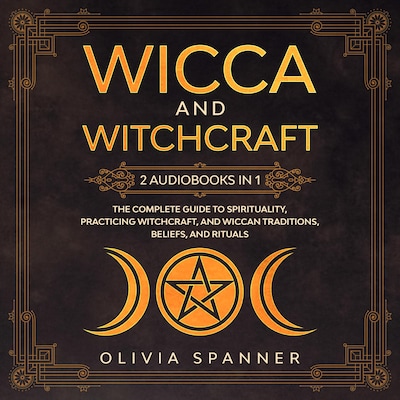 Wicca and Witchcraft: 2 Audiobooks in 1 - The Complete Guide To Spirituality, Practicing Witchcraft, and Wiccan Traditions, Beliefs, and Rituals
