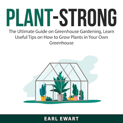 Plant-Strong: The Ultimate Guide on Greenhouse Gardening, Learn Useful Tips on How to Grow Plants in Your Own Greenhouse