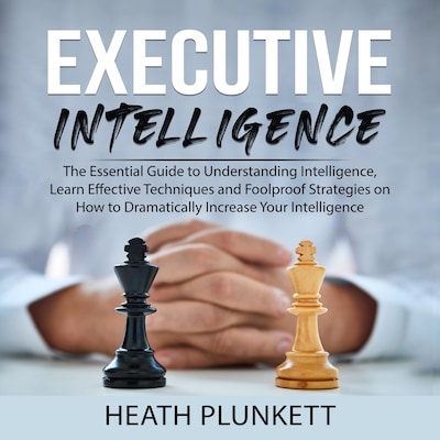 Executive Intelligence: The Essential Guide to Understanding Intelligence,  Learn Effective Techniques and Foolproof Strategies on How to Dramatically Increase Your Intelligence