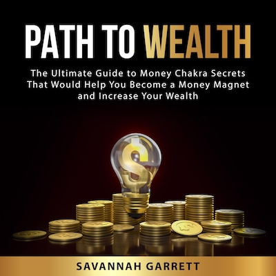 Path to Wealth: The Ultimate Guide to Money Chakra Secrets That Would Help You Become a Money Magnet and Increase Your Wealth