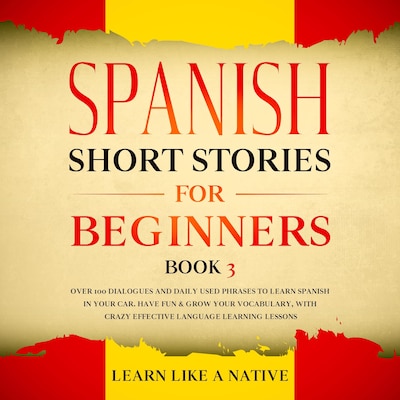 Spanish Short Stories for Beginners Book 3: Over 100 Dialogues and Daily Used Phrases to Learn Spanish in Your Car. Have Fun & Grow Your Vocabulary, with Crazy Effective Language Learning Lessons