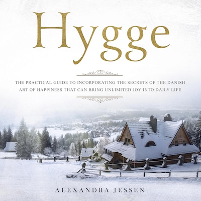 Hygge: The Practical Guide to Incorporating The Secrets of the Danish art of Happiness That can Bring Unlimited Joy into Daily Life