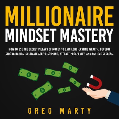 Millionaire Mindset Mastery: How to Use the Secret Pillars of Money to Gain Long-Lasting Wealth, Develop Strong Habits, Cultivate Self-Discipline, Attract Prosperity, and Achieve Success.