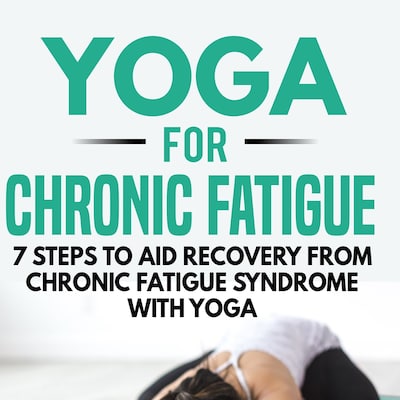Yoga for Chronic Fatigue: 7 Steps to Aid Recovery from Chronic Fatigue Syndrome with Yoga