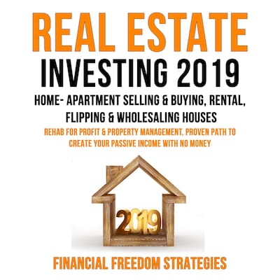 REAL ESTATE INVESTING 2019:  HOME- APARTMENT SELLING & BUYING, RENTAL, FLIPPING & WHOLESALING HOUSES:  REHAB FOR PROFIT & PROPERTY MANAGEMENT BUSINESS. PROVEN PATH TO CREATE YOUR PASSIVE INCOME WITH NO MONEY   (Financial Freedom Strategies Book 1)