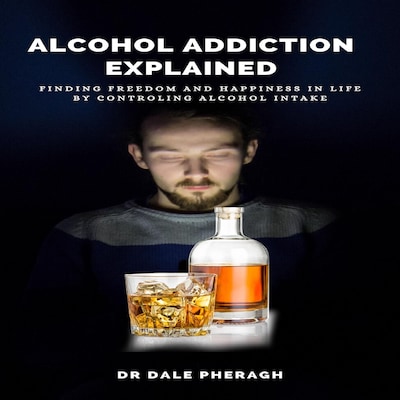 Alcohol Addiction Explained: Finding Freedom and Happiness in Life by Controling Alcohol Intake