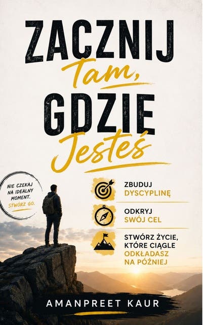 Zacznij Tam, Gdzie Jesteś: Zbuduj Dyscyplinę, Odkryj Swój Cel i Stwórz Życie, Które Ciągle Odkładasz na Później