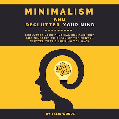 Minimalism and Declutter Your Mind: Declutter Your Physical Environment and Mindsets to Clean Up the Mental Clutter That's Holding You Back.