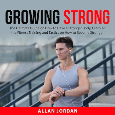 Growing Strong: The Ultimate Guide on How to Have a Stronger Body, Learn All the Fitness Training and Tactics on How to Become Stronger