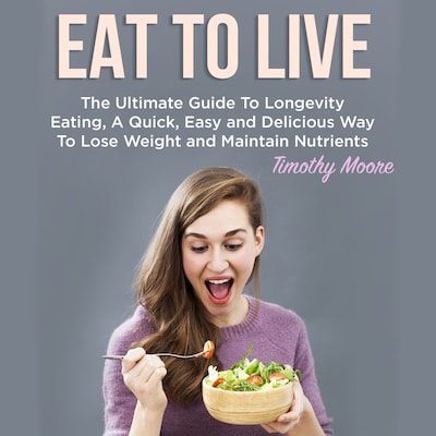 Eat To Live: The Ultimate Guide To Longevity Eating, A Quick, Easy and Delicious Way To Lose Weight and Maintain Nutrients – omslag til lydbogen af Timothy Moore