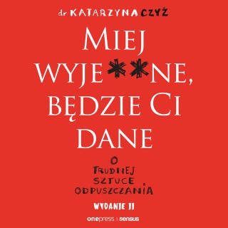 Miej wyje**ne, będzie Ci dane. O trudnej sztuce odpuszczania. Wydanie II – okładka audiobooka, autor dr Katarzyna Czyż