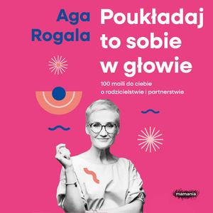 Poukładaj to sobie w głowie. 100 maili do Ciebie o rodzicielstwie i partnerstwie – okładka audiobooka, autor Aga Rogala