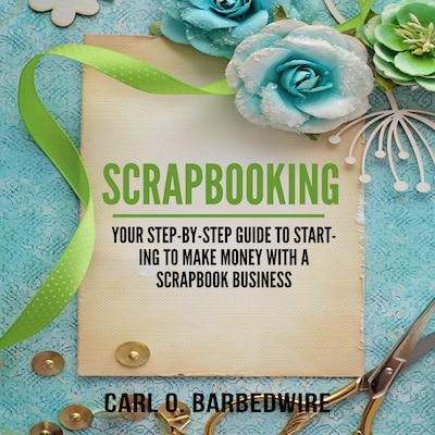 Scrapbooking: Your Step-By-Step Guide To Starting to Make Money With a Scrapbook Business – omslag til lydbogen af Carl O. Barbedwire