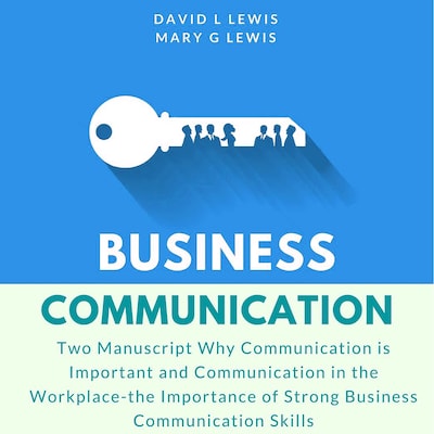 Business Communication: Two Manuscript Why Communication is Important and Communication in the Workplace-the Importance of Strong Business Communication Skills
