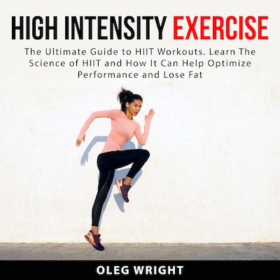 High Intensity Exercise: The Ultimate Guide to HIIT Workouts. Learn The Science of of HIIT and How It Can Help Optimize Performance and Lose Fat