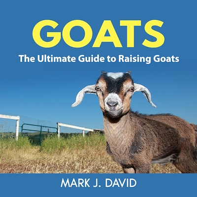 Goats: The Ultimate Guide to Raising Goats