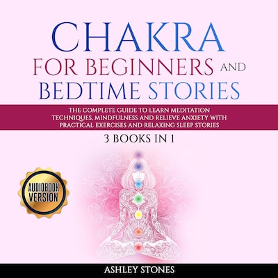 Chakra for Beginners  And Bedtime Stories - 3 books in 1 The Complete Guide to Learn Meditation Techniques, Mindfulness and Relieve Anxiety with Practical Exercises and Relaxing Sleep Stories