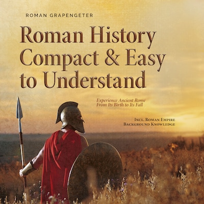 Roman History Compact & Easy to Understand Experience Ancient Rome From Its Birth to Its Fall - Incl. Roman Empire Background Knowledge