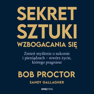 Sekret sztuki wzbogacania się. Zmień myślenie o sukcesie i pieniądzach - stwórz życie, którego pragniesz – okładka audiobooka, autor Bob Proctor, Sandy Gallagher